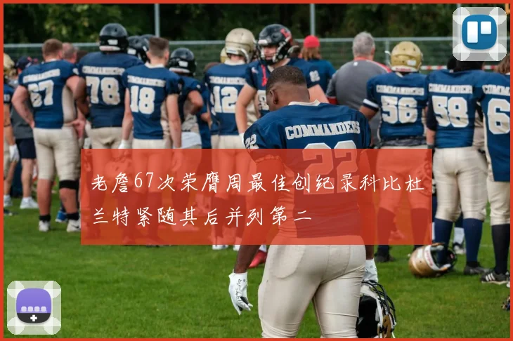 老詹67次荣膺周最佳创纪录科比杜兰特紧随其后并列第二