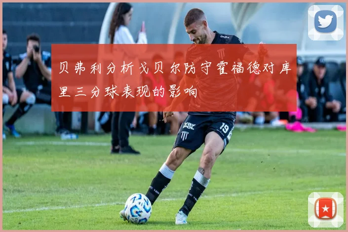 贝弗利分析戈贝尔防守霍福德对库里三分球表现的影响