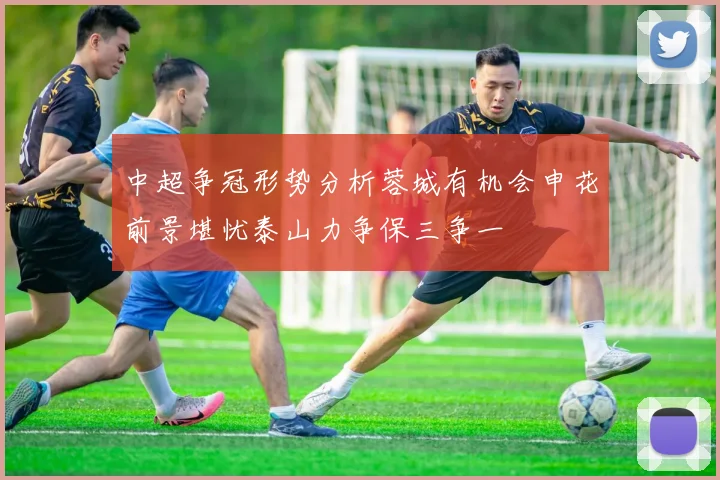中超争冠形势分析蓉城有机会申花前景堪忧泰山力争保三争一