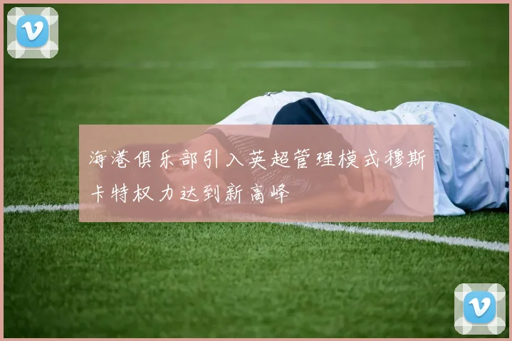海港俱乐部引入英超管理模式穆斯卡特权力达到新高峰