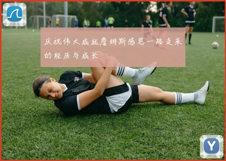 庆祝伟大成就詹姆斯感恩一路走来的经历与成长