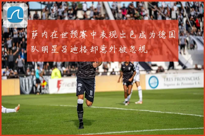 萨内在世预赛中表现出色成为德国队明星吕迪格却意外被忽视