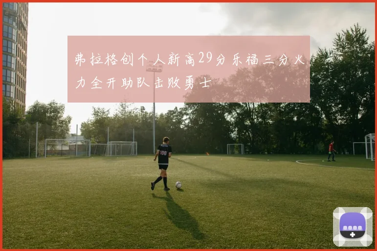 弗拉格创个人新高29分乐福三分火力全开助队击败勇士