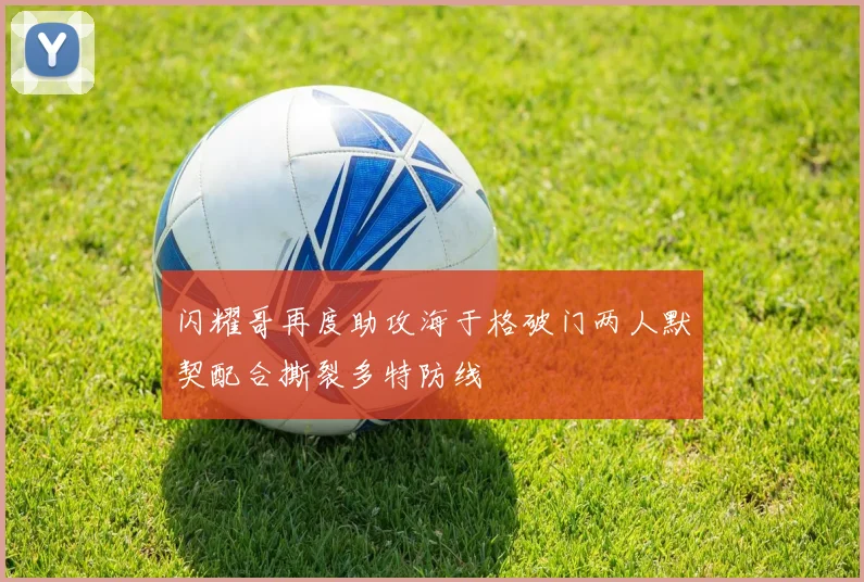 闪耀哥再度助攻海于格破门两人默契配合撕裂多特防线