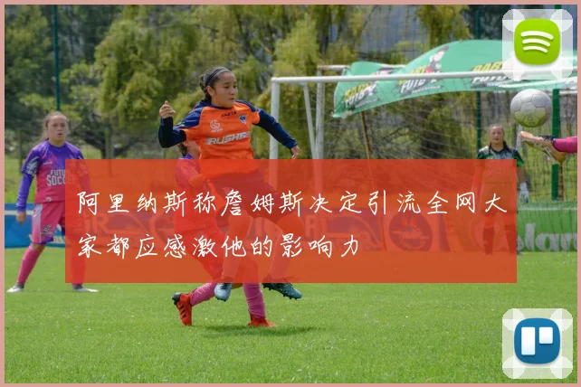 阿里纳斯称詹姆斯决定引流全网大家都应感激他的影响力