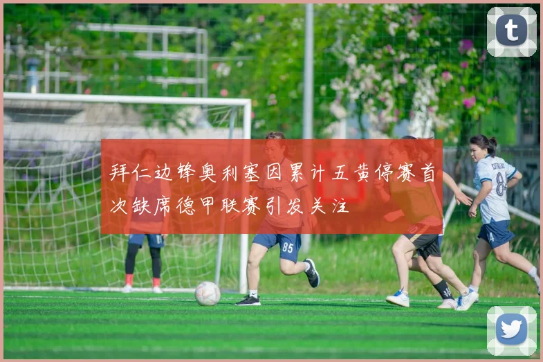 拜仁边锋奥利塞因累计五黄停赛首次缺席德甲联赛引发关注