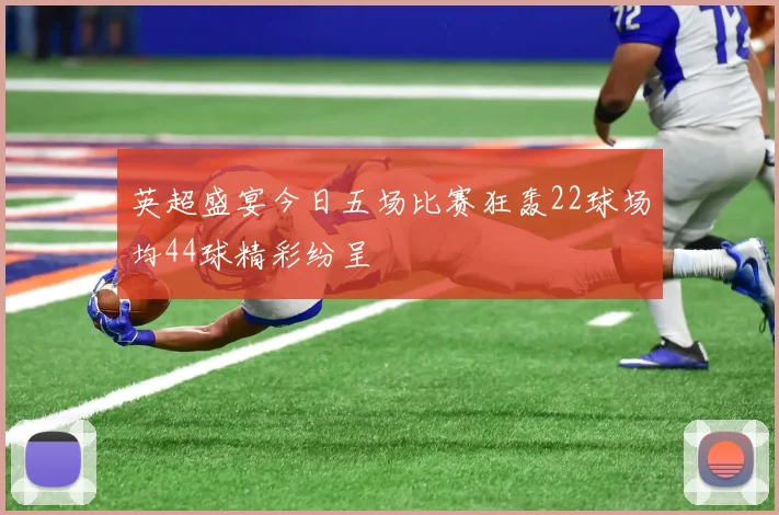 英超盛宴今日五场比赛狂轰22球场均44球精彩纷呈