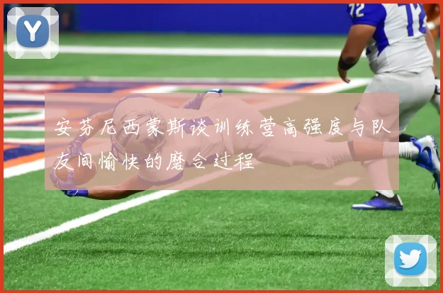 安芬尼西蒙斯谈训练营高强度与队友间愉快的磨合过程
