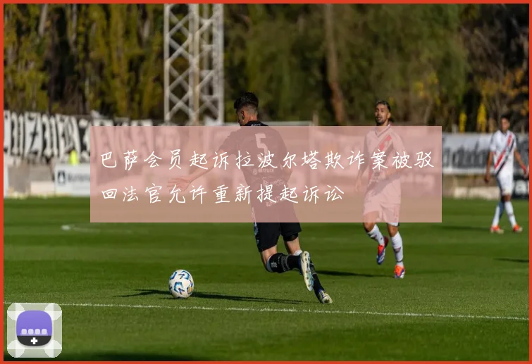 巴萨会员起诉拉波尔塔欺诈案被驳回法官允许重新提起诉讼