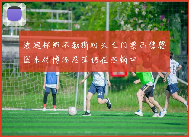 意超杯那不勒斯对米兰门票已售罄国米对博洛尼亚仍在热销中