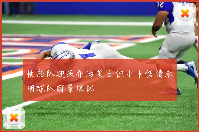 快船队迎来乔治复出但小卡伤情未明球队前景堪忧