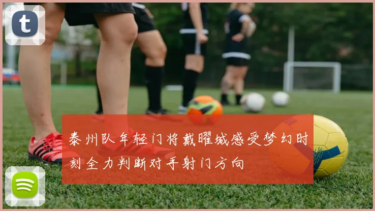 泰州队年轻门将戴曜城感受梦幻时刻全力判断对手射门方向