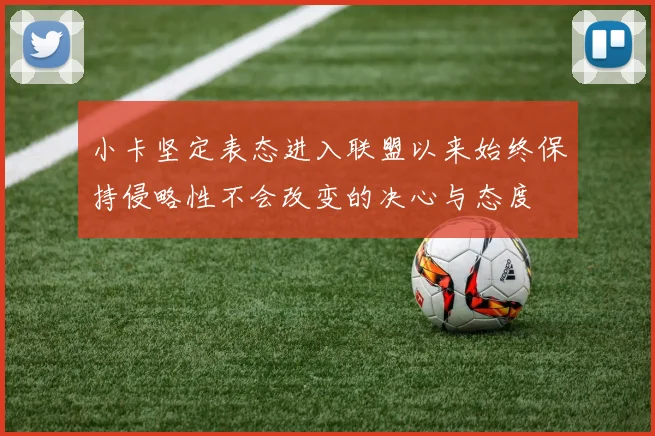 小卡坚定表态进入联盟以来始终保持侵略性不会改变的决心与态度