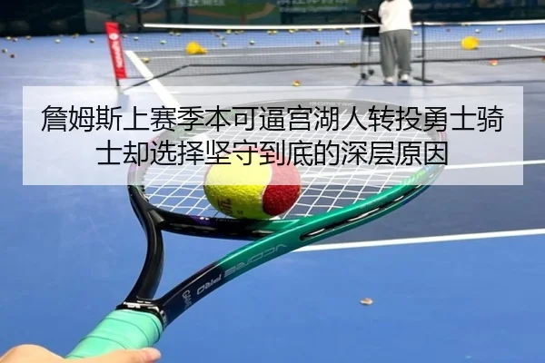 詹姆斯上赛季本可逼宫湖人转投勇士骑士却选择坚守到底的深层原因 | EMCSPORTS